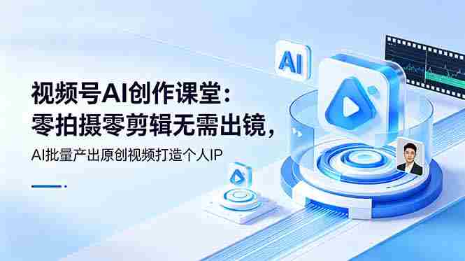 视频号AI创作课堂：零拍摄零剪辑无需出镜，AI批量产出原创视频打造个人IP