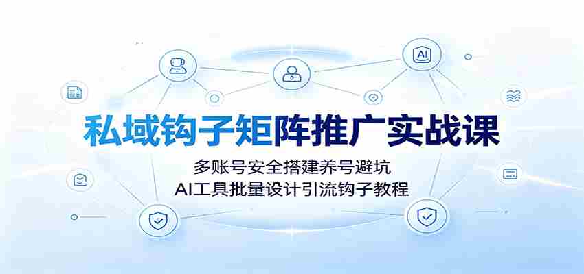 私域钩子矩阵推广实战课：多账号安全搭建养号避坑，AI工具批量设计引流钩子教程