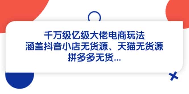千万级亿级大佬电商玩法：涵盖抖音小店无货源、天猫无货源、拼多多无货…