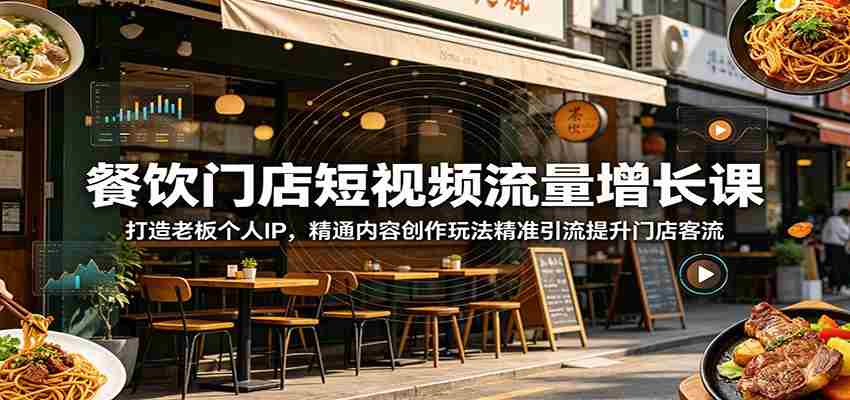 餐饮门店短视频流量增长课：打造老板个人IP，精通内容创作玩法精准引流提升门店客流