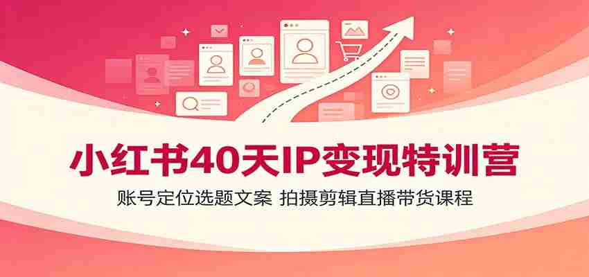 小红书40天IP变现特训营：账号定位选题文案，拍摄剪辑直播带货课程