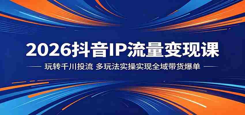 2026抖音IP流量变现课：玩转千川投流，多玩法实操实现全域带货爆单