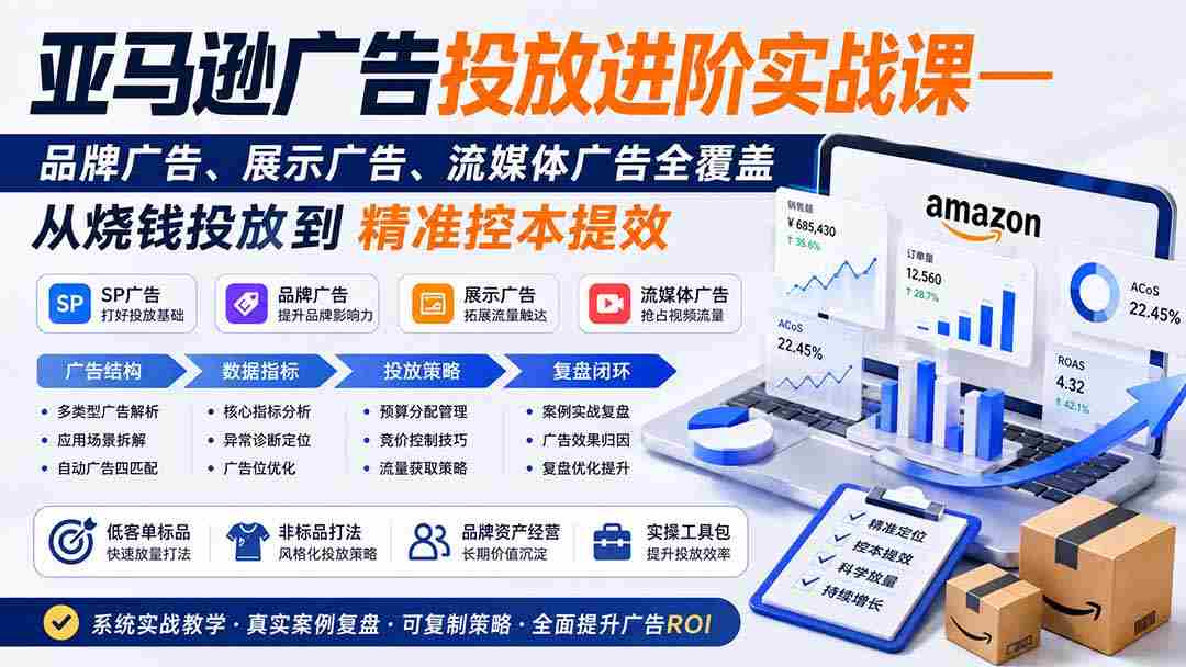 亚马逊广告投放进阶实战课——品牌广告、展示广告、流媒体广告全覆盖，从烧钱投放到精准控本提效