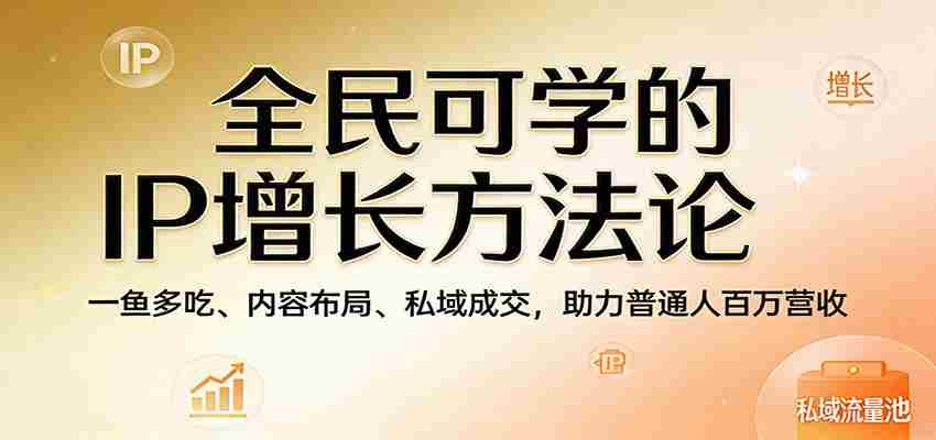 全民可学的IP增长方法论：一鱼多吃、内容布局、私域成交，助力普通人百万营收