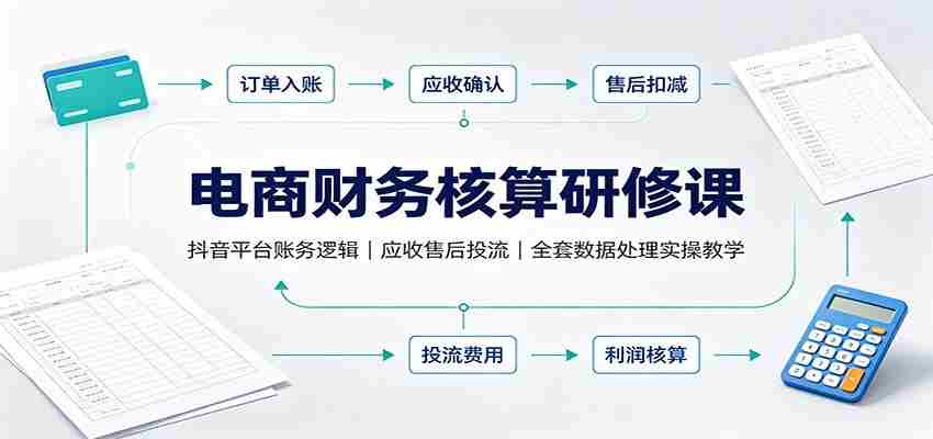 电商财务核算研修课：抖音平台账务逻辑，应收售后投流，全套数据处理实操教学