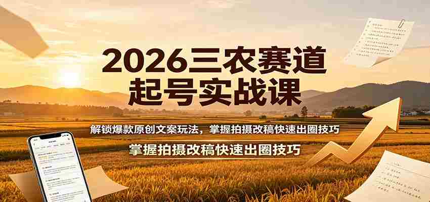 2026三农赛道起号实战课：解锁爆款原创文案玩法，掌握拍摄改稿快速出圈技巧