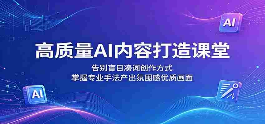 高质量AI内容打造课堂：告别盲目凑词创作方式，掌握专业手法产出氛围感优质画面