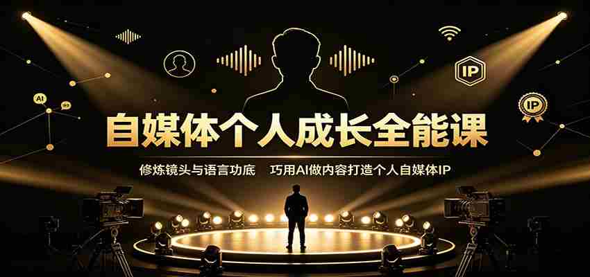 自媒体个人成长全能课：修炼镜头与语言功底，巧用AI做内容打造个人自媒体IP