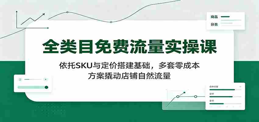 全类目免费流量实操课：依托SKU与定价搭建基础，多套零成本方案撬动店铺自然流量