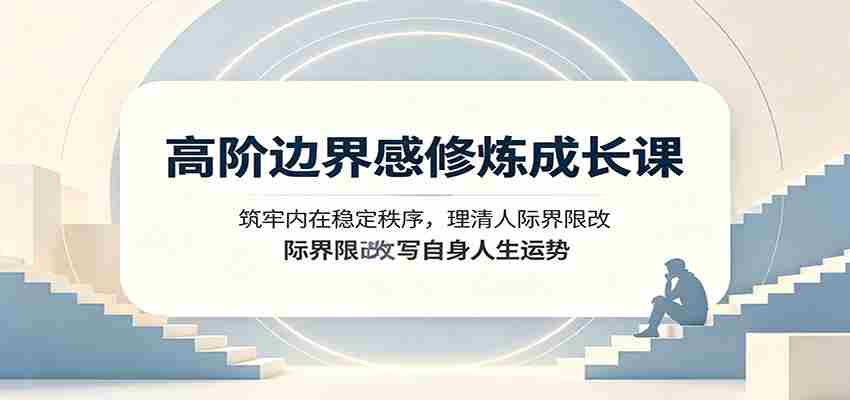 高阶边界感修炼成长课：筑牢内在稳定秩序，理清人际界限改写自身人生运势