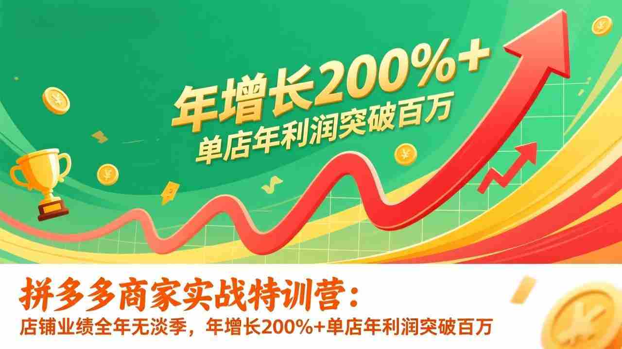 拼多多商家实战特训营：店铺业绩全年无淡季，年增长200%+单店年利润突破百万(26年更新)