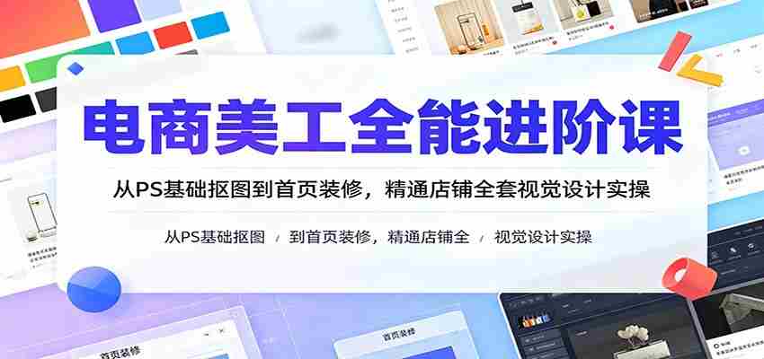 电商美工全能进阶课：从PS基础抠图到首页装修，精通店铺全套视觉设计实操