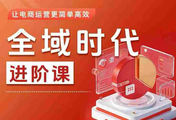 全域时代进阶课，更简单高效的全域投放实操，让电商运营更简单高效（更新0731）