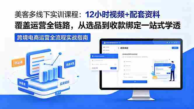 美客多线下实训课程：12小时视频+配套资料覆盖运营全链路，从选品到收款绑定一站式学透
