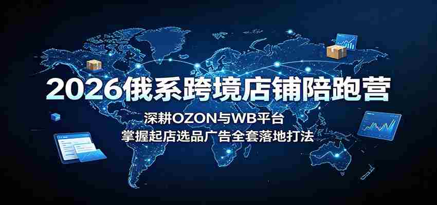 2026俄系跨境店铺陪跑营：深耕OZON与WB平台，掌握起店选品广告全套落地打法