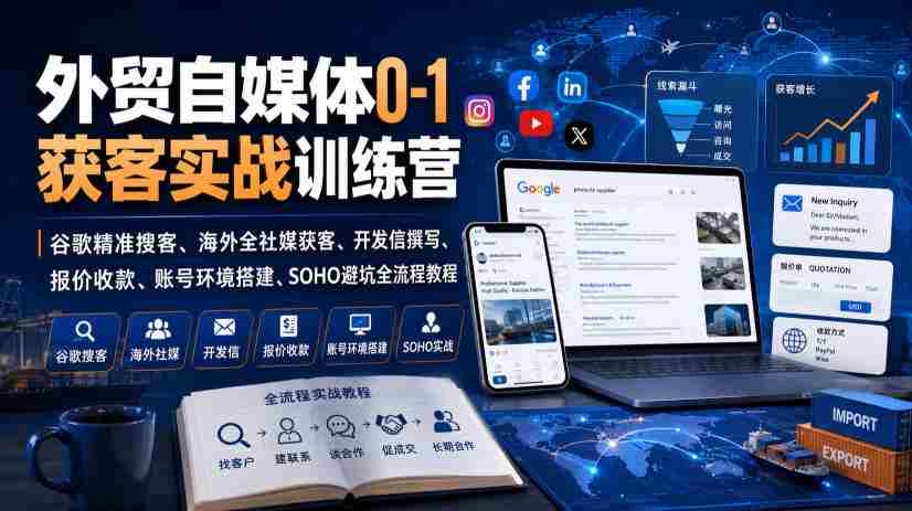 外贸自媒体0-1获客实战训练营｜谷歌精准搜客、海外全社媒获客、开发信撰写、报价收款、账号环境搭建、SOHO避坑全流程教程