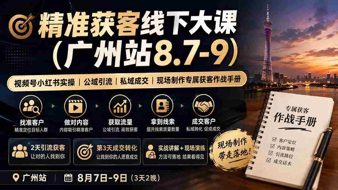 精准获客线下大课(广州站8.7-9)｜视频号小红书实操｜公域引流｜私域成交｜现场制作专属获客作战手册