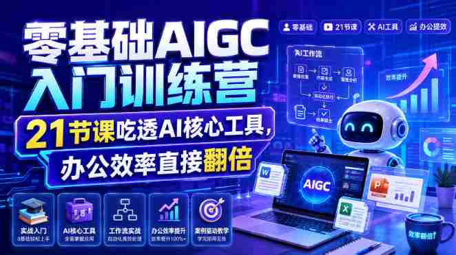 零基础AIGC入门训练营，21节课吃透AI核心工具，办公效率直接翻倍