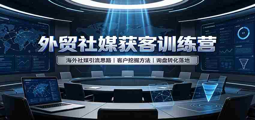 外贸社媒获客训练营：海外社媒引流思路，客户挖掘方法，询盘转化落地