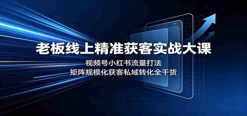 老板线上精准获客实战大课：视频号小红书流量打法，矩阵规模化获客私域转化全干货