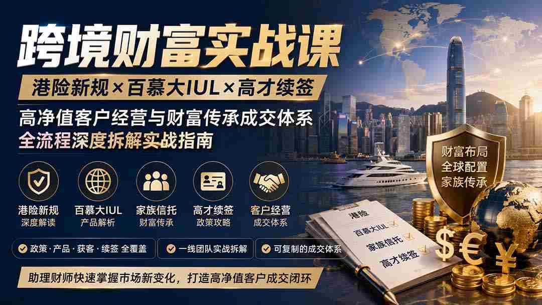 跨境财富实战课｜港险新规×百慕大IUL×高才续签｜高净值客户经营与财富传承成交体系全流程深度拆解实战指南