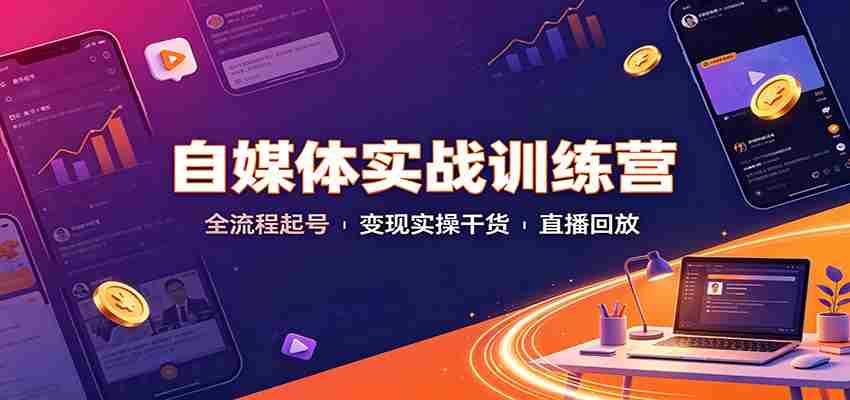 自媒体实战训练营：全流程起号变现实操干货直播回放