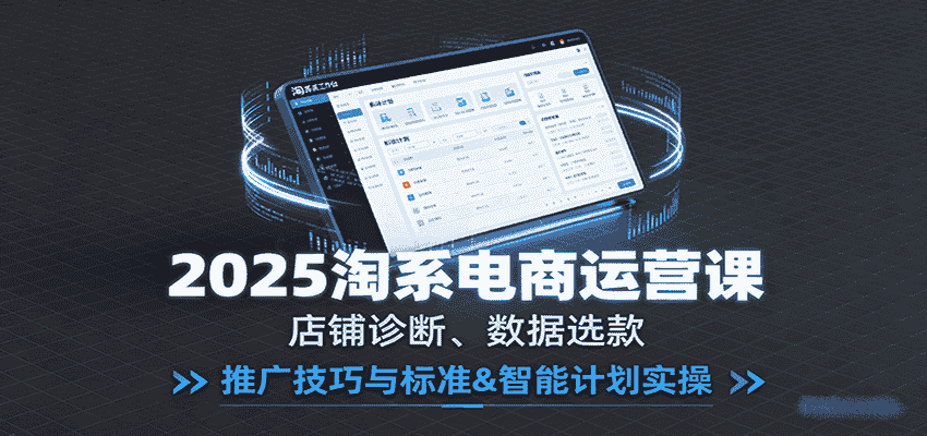 2025淘系电商运营课：店铺诊断、数据选款，推广技巧与标准&智能计划实操