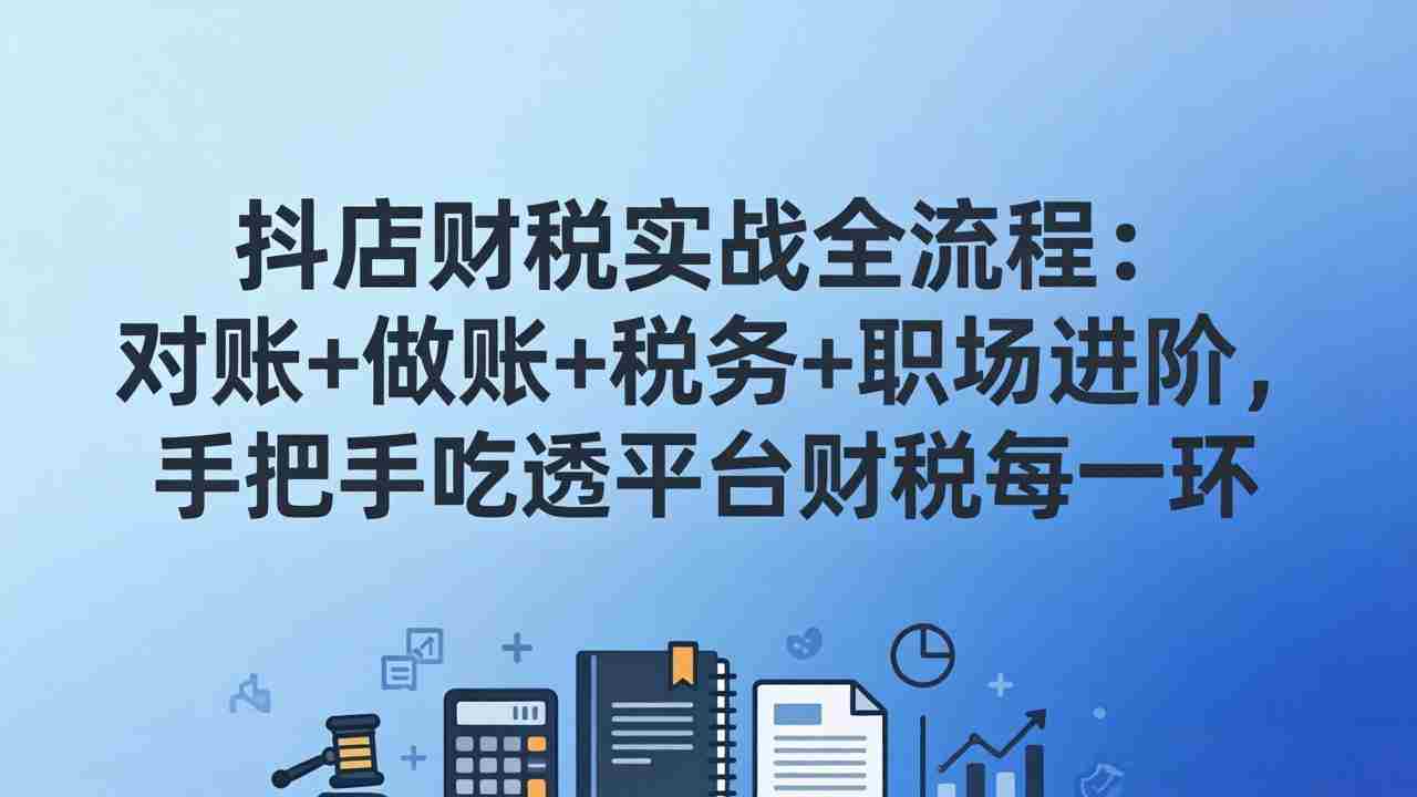 抖店财税实操全流程：对账+做账+税务+职场进阶，手把手吃透平台财税每一环