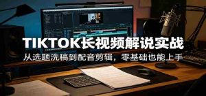 TIKTOK长视频解说实战：从选题洗稿到配音剪辑，零基础也能上手