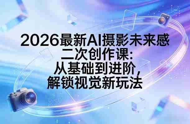 2026最新AI摄影未来感二次创作课：从基础到进阶，解锁视觉新玩法