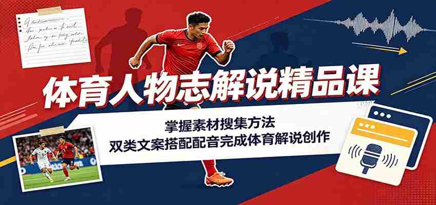 体育人物志解说精品课：掌握素材搜集方法，双类文案搭配配音完成体育解说创作