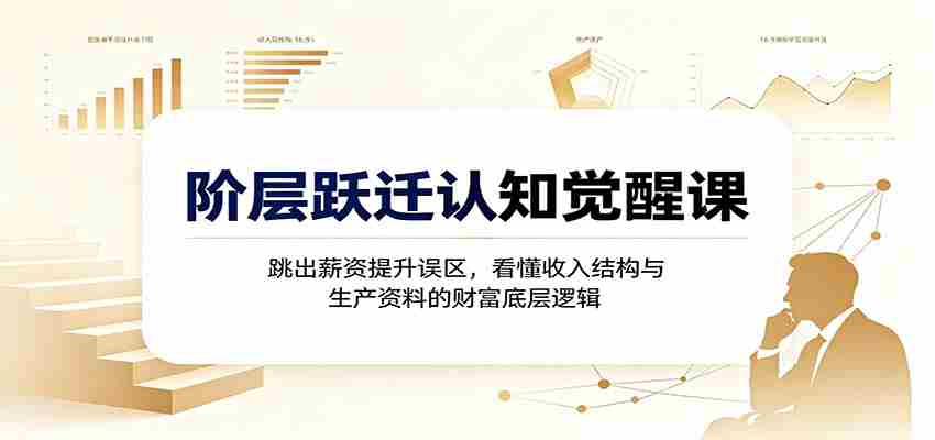 阶层跃迁认知觉醒课：跳出薪资提升误区，看懂收入结构与生产资料的财富底层逻辑
