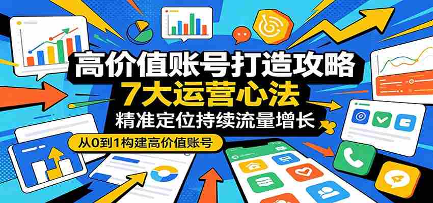 高价值账号打造攻略：7大运营心法，精准定位持续流量增长