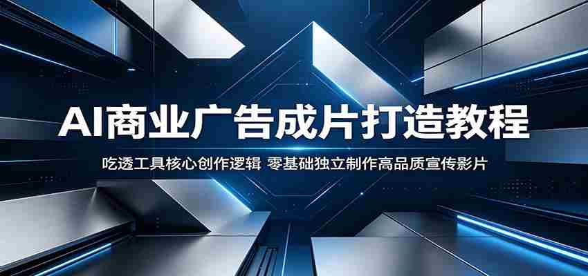 AI商业广告成片打造教程：吃透工具核心创作逻辑，零基础独立制作高品质宣传影片