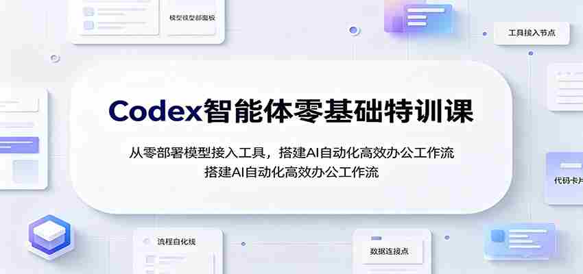 Codex智能体零基础特训课：从零部署模型接入工具，搭建AI自动化高效办公工作流