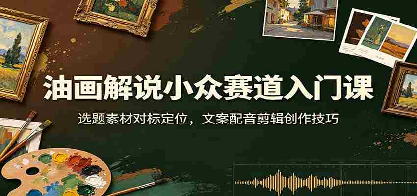 油画解说小众赛道入门课：选题素材对标定位，文案配音剪辑创作技巧