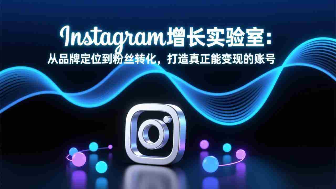 Instagram增长实验室：从品牌定位到粉丝转化，打造真正能变现的账号