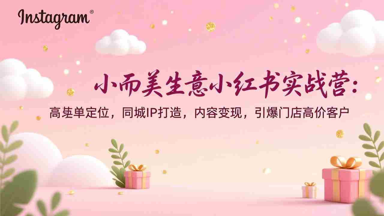小而美生意小红书实战营：高客单定位，同城IP打造，内容变现，引爆门店高价客户