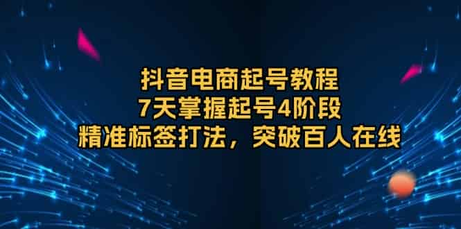 抖音电商起号教程，7天掌握起号4阶段，精准标签打法，突破百人在线