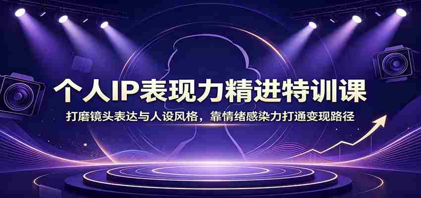 个人IP表现力精进特训课：打磨镜头表达与人设风格，靠情绪感染力打通变现路径