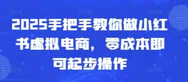 2025手把手教你做小红书虚拟电商，零成本即可起步操作