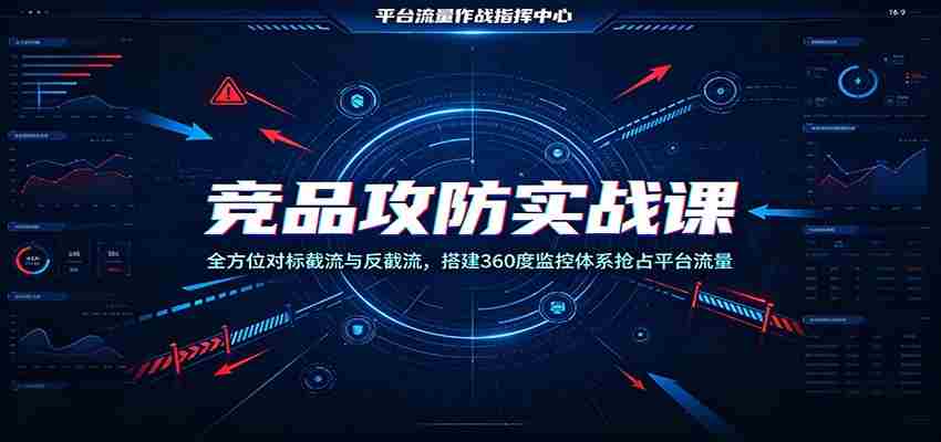 竞品攻防实战课：全方位对标截流与反截流，搭建360度监控体系抢占平台流量
