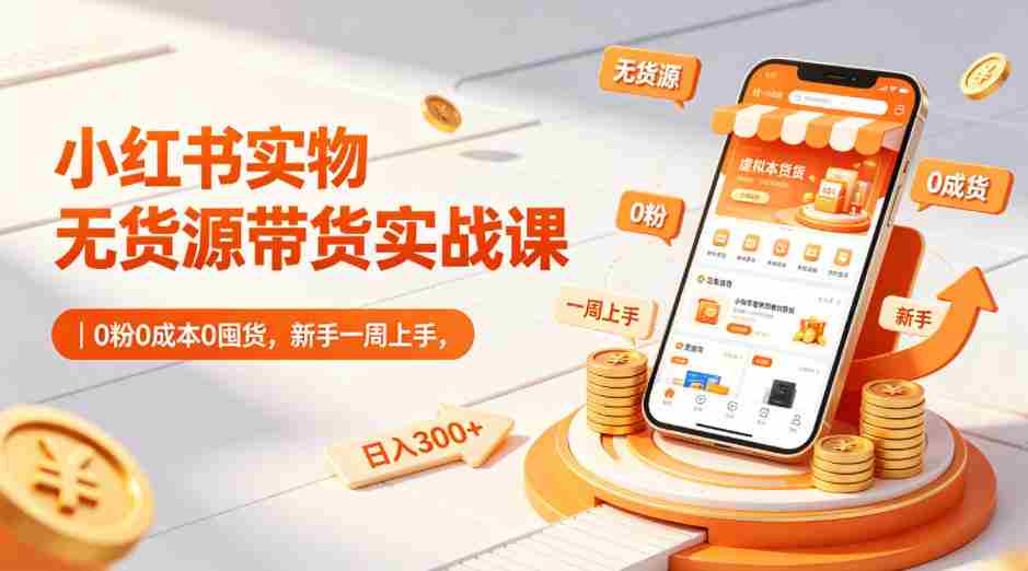 小红书实物无货源带货实战课｜0粉0成本0囤货，新手一周上手，日入300+（更新0812）
