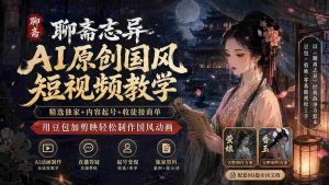 聊斋志异AI原创国风短视频教学-更新；精选独家+内容起号+收徒接商单，用豆包加剪映轻松制作国风动画