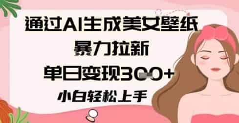 通过AI生成美女壁纸暴力拉新，单日变现3张+，小白轻松上手