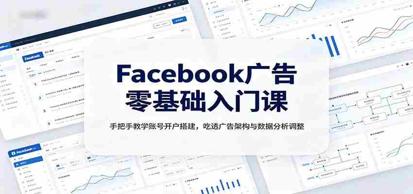 Facebook广告零基础入门课：手把手教学账号开户搭建，吃透广告架构与数据分析调整