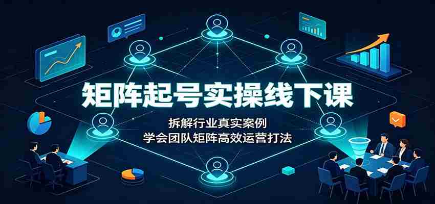矩阵起号实操线下课：拆解行业真实案例，学会团队矩阵高效运营打法