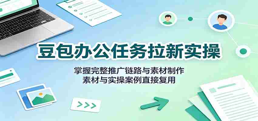 豆包办公任务拉新实操：掌握完整推广链路与素材制作，素材与实操案例直接复用