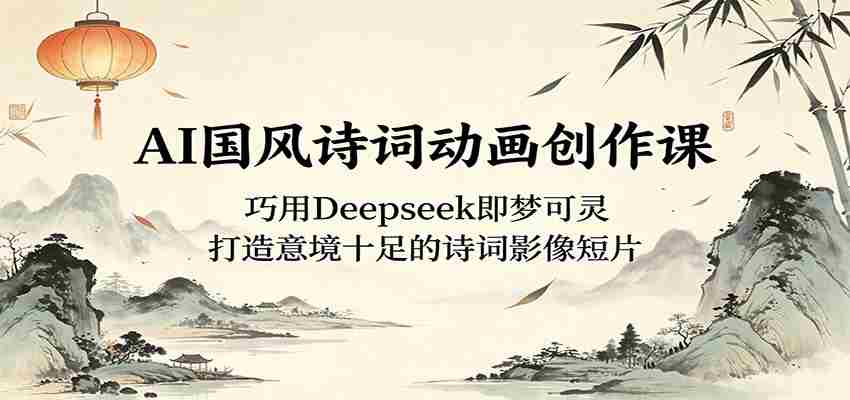 AI国风诗词动画创作课：巧用Deepseek即梦可灵，打造意境十足的诗词影像短片