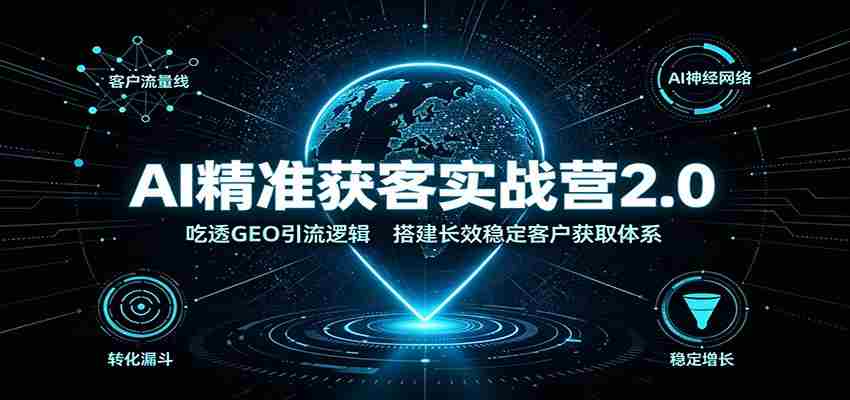 AI精准获客实战营2.0：吃透GEO引流逻辑，搭建长效稳定客户获取体系